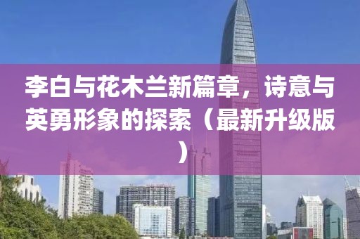 李白与花木兰新篇章，诗意与英勇形象的探索（最新升级版）