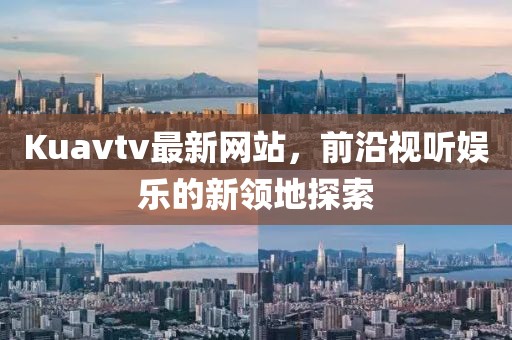 Kuavtv最新网站，前沿视听娱乐的新领地探索