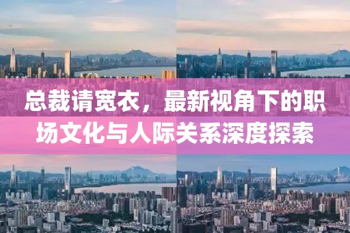 总裁请宽衣，最新视角下的职场文化与人际关系深度探索