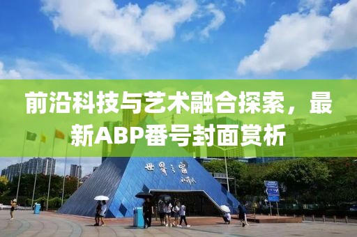 前沿科技与艺术融合探索，最新ABP番号封面赏析