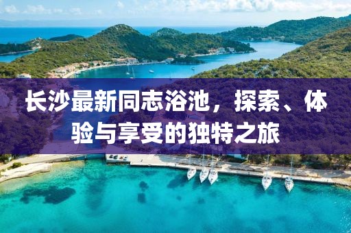 长沙最新同志浴池，探索、体验与享受的独特之旅