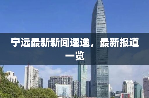宁远最新新闻速递，最新报道一览