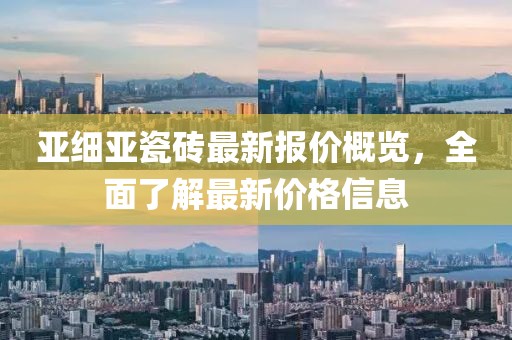 亚细亚瓷砖最新报价概览，全面了解最新价格信息