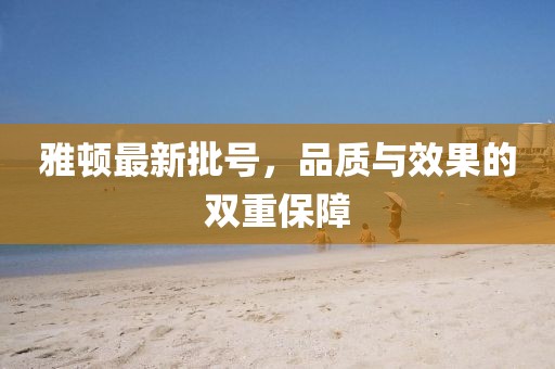 雅顿最新批号，品质与效果的双重保障