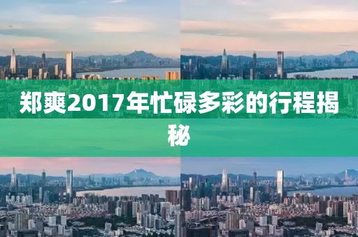 郑爽2017年忙碌多彩的行程揭秘