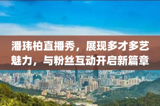 潘玮柏直播秀，展现多才多艺魅力，与粉丝互动开启新篇章