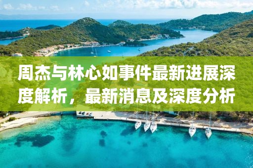 周杰与林心如事件最新进展深度解析，最新消息及深度分析