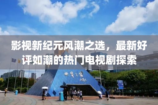 影视新纪元风潮之选，最新好评如潮的热门电视剧探索