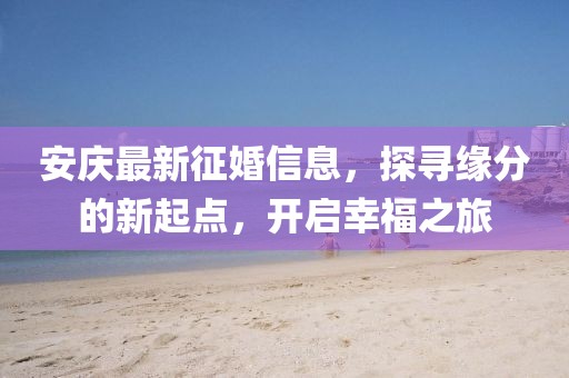 安庆最新征婚信息,探寻缘分的新起点,开启幸福之旅