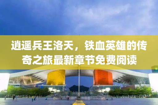 逍遥兵王洛天，铁血英雄的传奇之旅最新章节免费阅读