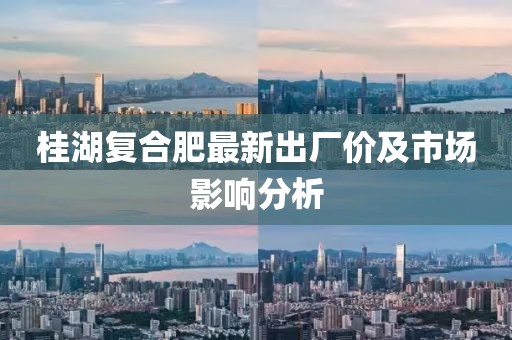 桂湖复合肥最新出厂价及市场影响分析