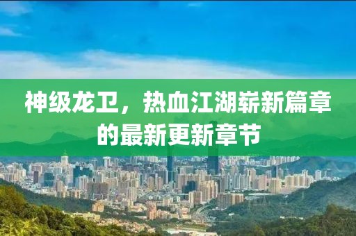 神级龙卫，热血江湖崭新篇章的最新更新章节