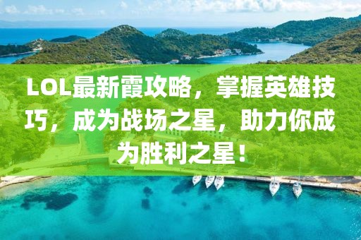 LOL最新霞攻略，掌握英雄技巧，成为战场之星，助力你成为胜利之星！