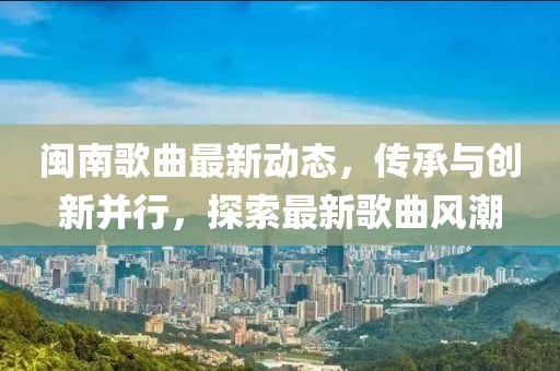闽南歌曲最新动态,传承与创新并行,探索最新歌曲风潮