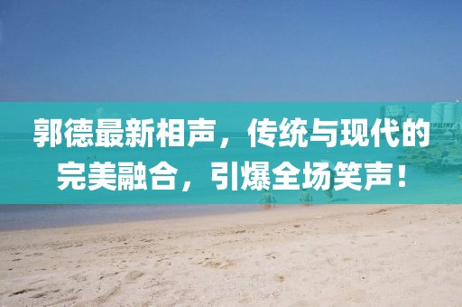 郭德最新相声，传统与现代的完美融合，引爆全场笑声！