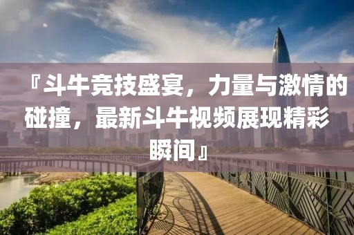 『斗牛竞技盛宴，力量与激情的碰撞，最新斗牛视频展现精彩瞬间』