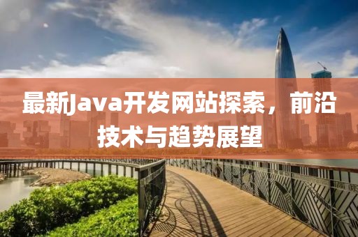 最新Java开发网站探索，前沿技术与趋势展望