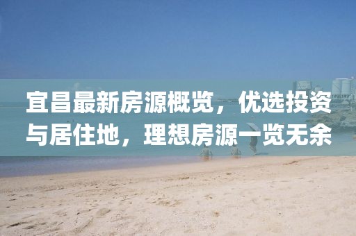 宜昌最新房源概览，优选投资与居住地，理想房源一览无余