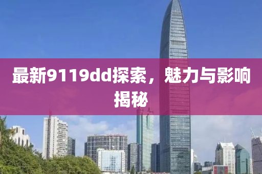 最新9119dd探索，魅力与影响揭秘