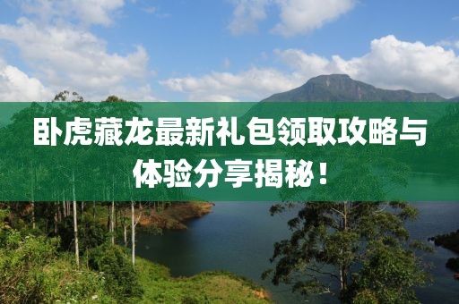 卧虎藏龙最新礼包领取攻略与体验分享揭秘!