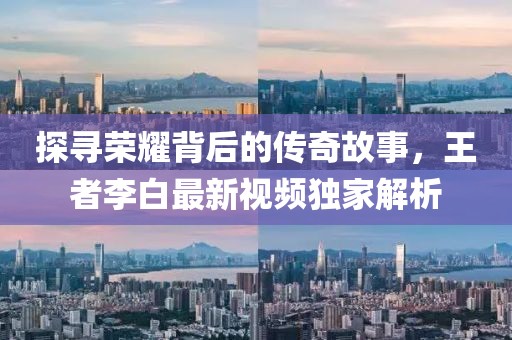 探寻荣耀背后的传奇故事，王者李白最新视频独家解析