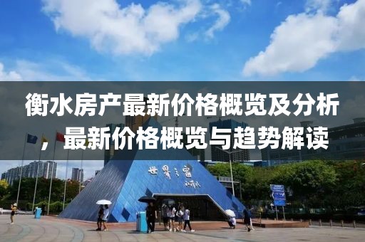 衡水房产最新价格概览及分析，最新价格概览与趋势解读