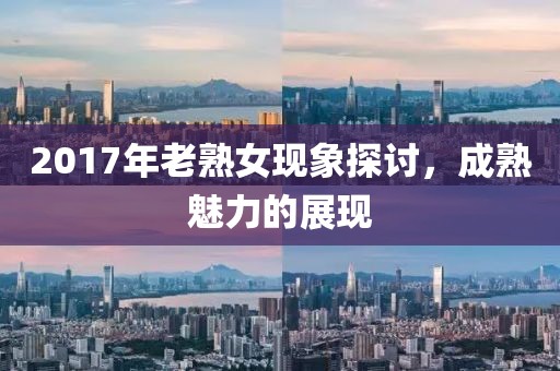2017年老熟女现象探讨，成熟魅力的展现
