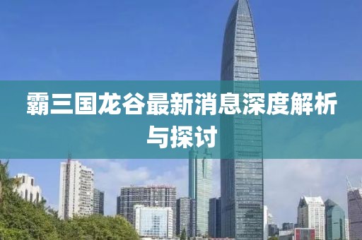 霸三国龙谷最新消息深度解析与探讨