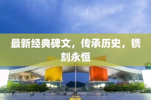 最新经典碑文，传承历史，镌刻永恒