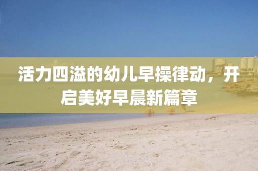 活力四溢的幼儿早操律动，开启美好早晨新篇章