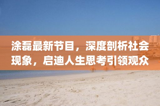 涂磊最新节目,深度剖析社会现象,启迪人生思考引领观众