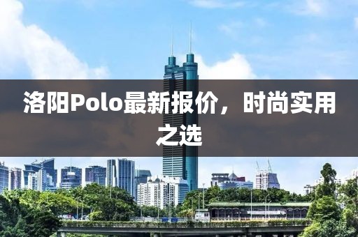 洛阳Polo最新报价，时尚实用之选