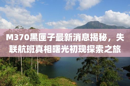 M370黑匣子最新消息揭秘，失联航班真相曙光初现探索之旅