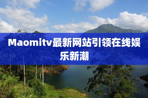 Maomitv最新网站引领在线娱乐新潮