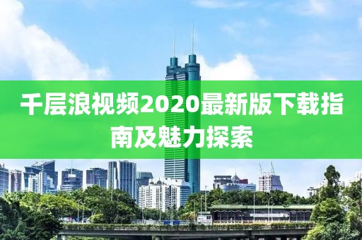 千层浪视频2020最新版下载指南及魅力探索
