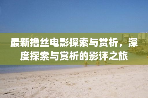 最新撸丝电影探索与赏析,深度探索与赏析的影评之旅