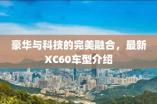 豪华与科技的完美融合，最新XC60车型介绍