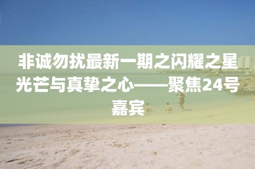 非诚勿扰最新一期之闪耀之星光芒与真挚之心——聚焦24号嘉宾