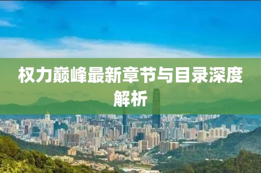 权力巅峰最新章节与目录深度解析