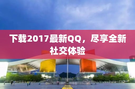 下载2017最新QQ，尽享全新社交体验