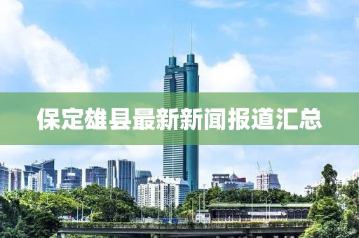 保定雄县最新新闻报道汇总