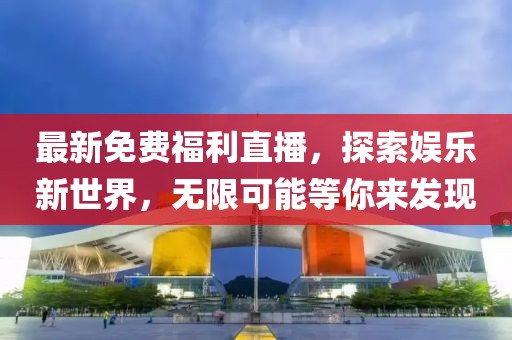 最新免费福利直播，探索娱乐新世界，无限可能等你来发现
