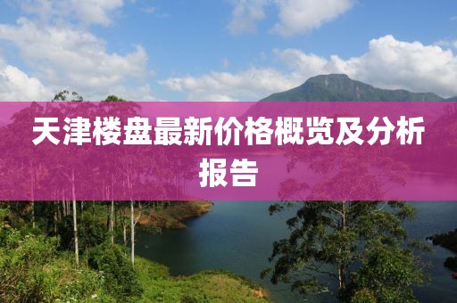天津楼盘最新价格概览及分析报告