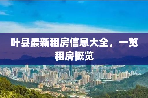 叶县最新租房信息大全，一览租房概览