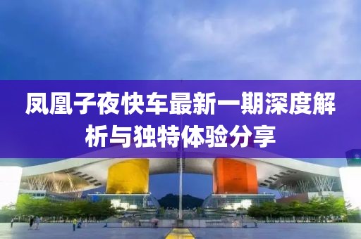凤凰子夜快车最新一期深度解析与独特体验分享