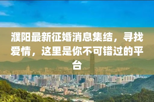 濮阳最新征婚消息集结，寻找爱情，这里是你不可错过的平台