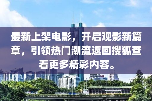 最新上架电影，开启观影新篇章，引领热门潮流返回搜狐查看更多精彩内容。