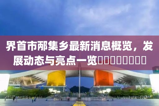 界首市邴集乡最新消息概览，发展动态与亮点一览​​​​​​​​