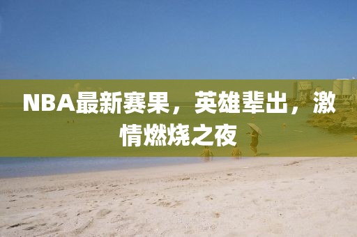 NBA最新赛果，英雄辈出，激情燃烧之夜
