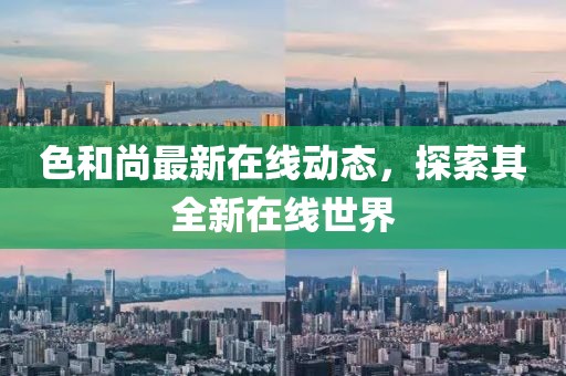 色和尚最新在线动态，探索其全新在线世界